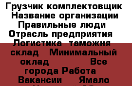 Грузчик-комплектовщик › Название организации ­ Правильные люди › Отрасль предприятия ­ Логистика, таможня, склад › Минимальный оклад ­ 30 000 - Все города Работа » Вакансии   . Ямало-Ненецкий АО,Губкинский г.